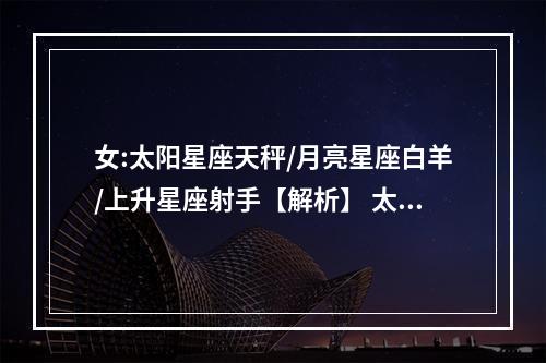 女:太阳星座天秤/月亮星座白羊/上升星座射手【解析】 太阳星座白羊座上升星座射手座女生