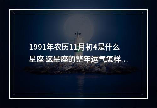1991年农历11月初4是什么星座 这星座的整年运气怎样?桃花运怎样? 11月星座桃花运