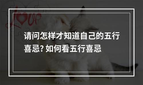 请问怎样才知道自己的五行喜忌? 如何看五行喜忌