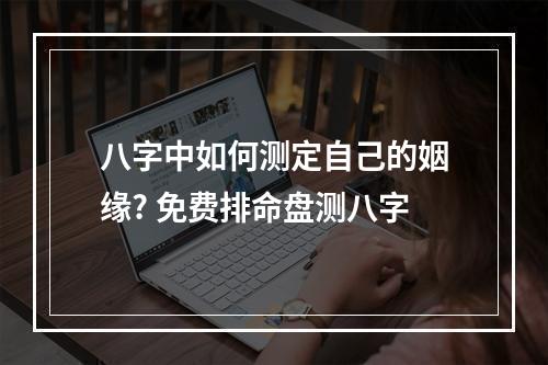 八字中如何测定自己的姻缘? 免费排命盘测八字