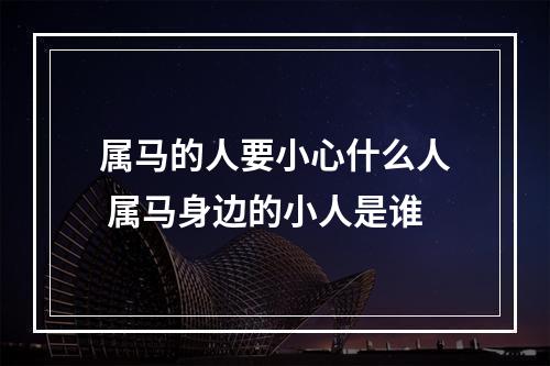 属马的人要小心什么人 属马身边的小人是谁