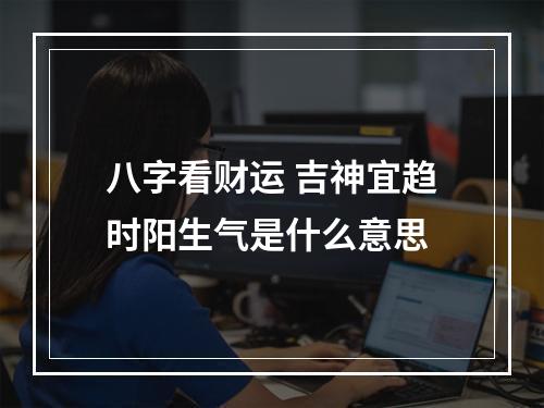 八字看财运 吉神宜趋时阳生气是什么意思