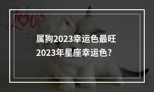 属狗2023幸运色最旺 2023年星座幸运色?