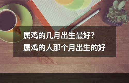 属鸡的几月出生最好? 属鸡的人那个月出生的好