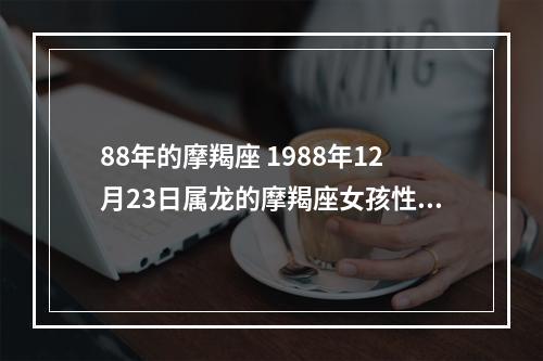 88年的摩羯座 1988年12月23日属龙的摩羯座女孩性格