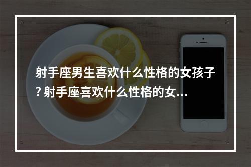射手座男生喜欢什么性格的女孩子? 射手座喜欢什么性格的女孩儿