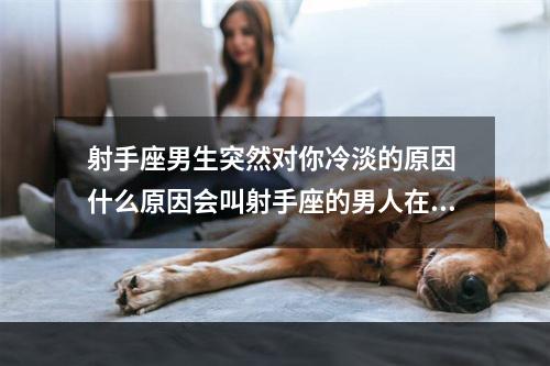 射手座男生突然对你冷淡的原因 什么原因会叫射手座的男人在你面前突然消失了?