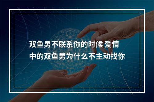 双鱼男不联系你的时候 爱情中的双鱼男为什么不主动找你