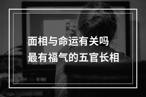 面相与命运有关吗 最有福气的五官长相