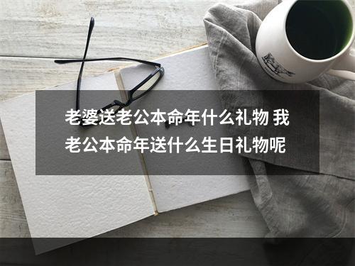 老婆送老公本命年什么礼物 我老公本命年送什么生日礼物呢