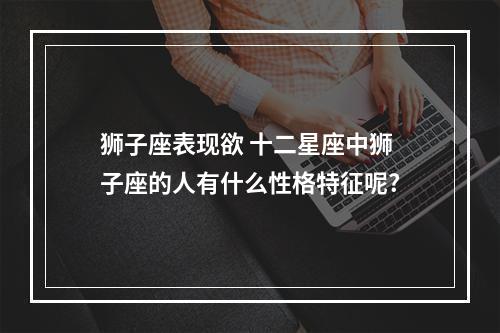 狮子座表现欲 十二星座中狮子座的人有什么性格特征呢?