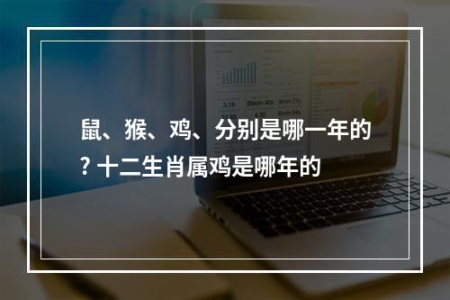鼠、猴、鸡、分别是哪一年的? 十二生肖属鸡是哪年的