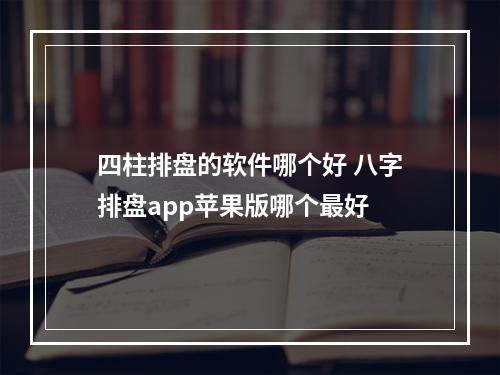 四柱排盘的软件哪个好 八字排盘app苹果版哪个最好