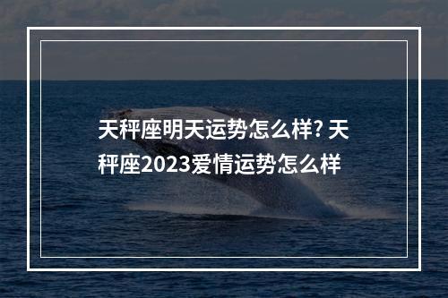 天秤座明天运势怎么样? 天秤座2023爱情运势怎么样