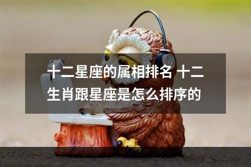十二星座的属相排名 十二生肖跟星座是怎么排序的