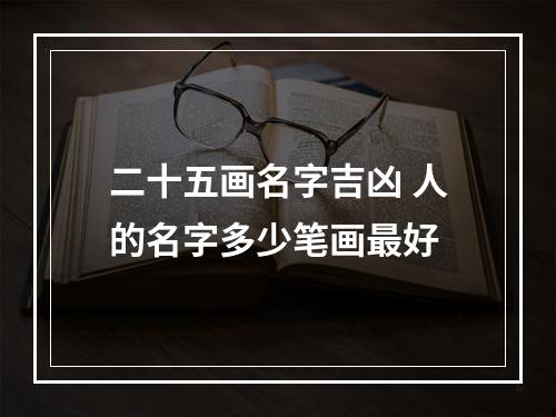 二十五画名字吉凶 人的名字多少笔画最好