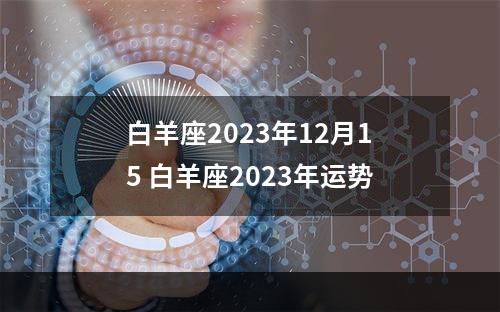 白羊座2023年12月15 白羊座2023年运势