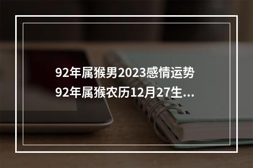 92年属猴男2023感情运势 92年属猴农历12月27生日,2023年多少岁?