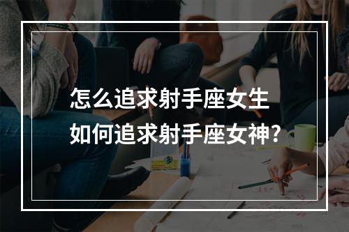 怎么追求射手座女生 如何追求射手座女神?
