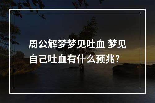 周公解梦梦见吐血 梦见自己吐血有什么预兆?