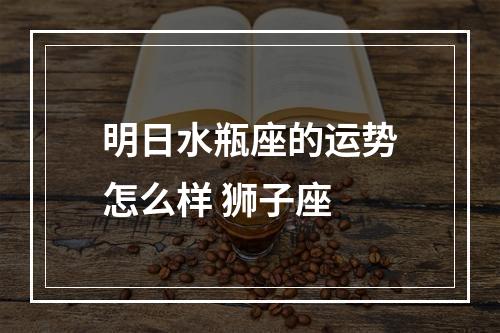 明日水瓶座的运势怎么样 狮子座