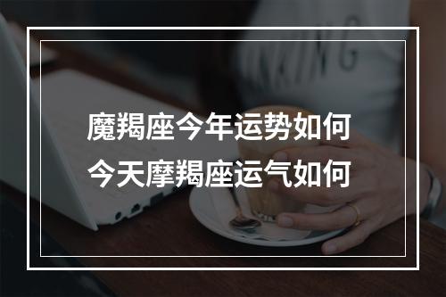 魔羯座今年运势如何 今天摩羯座运气如何