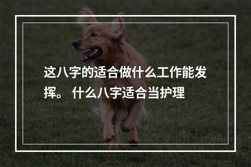 这八字的适合做什么工作能发挥。 什么八字适合当护理