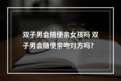 双子男会随便亲女孩吗 双子男会随便亲吻对方吗?