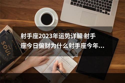 射手座2023年运势详解 射手座今日偏财为什么射手座今年不顺