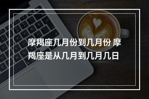 摩羯座几月份到几月份 摩羯座是从几月到几月几日