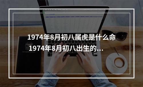 1974年8月初八属虎是什么命 1974年8月初八出生的人今年运气好不好?
