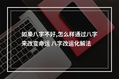 如果八字不好,怎么样通过八字来改变命运 八字改运化解法