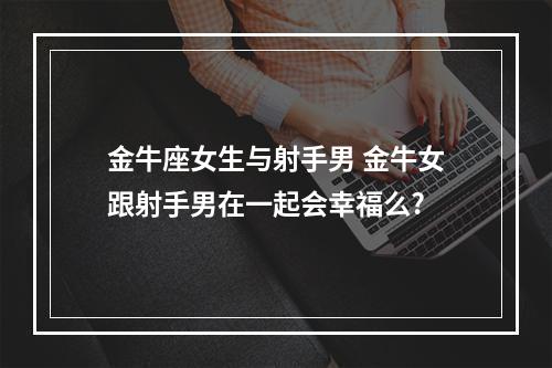 金牛座女生与射手男 金牛女跟射手男在一起会幸福么?