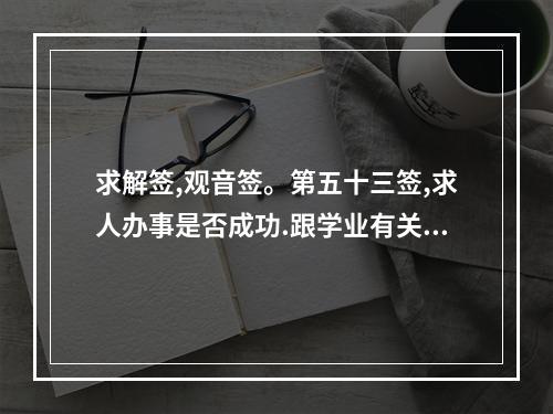 求解签,观音签。第五十三签,求人办事是否成功.跟学业有关。请高人指点... 财神灵签53签解签