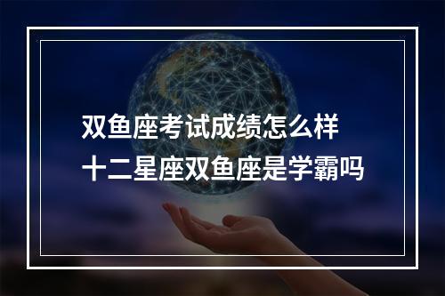 双鱼座考试成绩怎么样 十二星座双鱼座是学霸吗