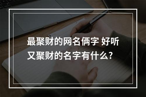 最聚财的网名俩字 好听又聚财的名字有什么?