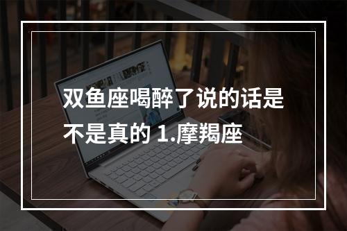 双鱼座喝醉了说的话是不是真的 1.摩羯座