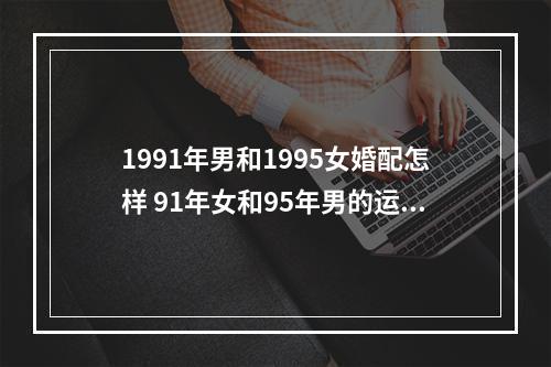 1991年男和1995女婚配怎样 91年女和95年男的运程