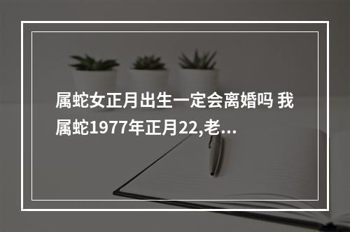 属蛇女正月出生一定会离婚吗 我属蛇1977年正月22,老公1981年正月初六,我们会离婚吗
