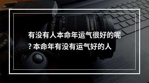有没有人本命年运气很好的呢? 本命年有没有运气好的人