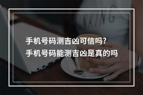 手机号码测吉凶可信吗? 手机号码能测吉凶是真的吗