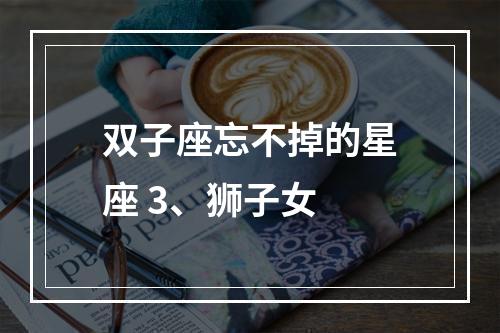 双子座忘不掉的星座 3、狮子女