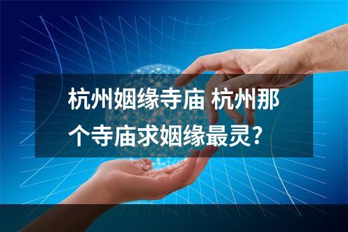 杭州姻缘寺庙 杭州那个寺庙求姻缘最灵?