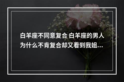白羊座不同意复合 白羊座的男人为什么不肯复合却又看到我姐妹谈恋爱会吃醋!
