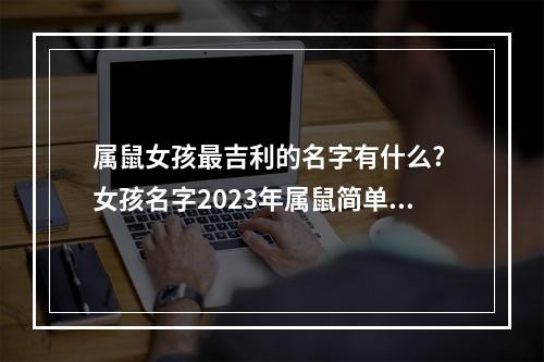 属鼠女孩最吉利的名字有什么? 女孩名字2023年属鼠简单大气