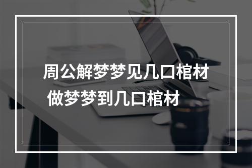 周公解梦梦见几口棺材 做梦梦到几口棺材