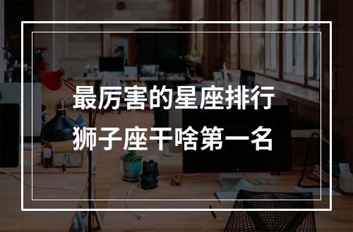 最厉害的星座排行 狮子座干啥第一名