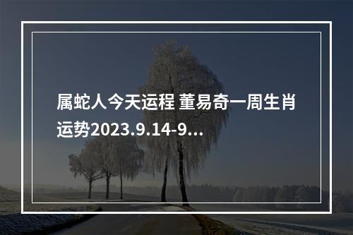 属蛇人今天运程 董易奇一周生肖运势2023.9.14-9.19