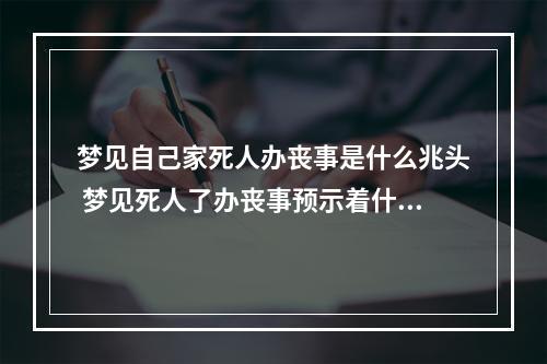 梦见自己家死人办丧事是什么兆头 梦见死人了办丧事预示着什么