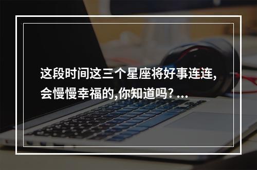 这段时间这三个星座将好事连连,会慢慢幸福的,你知道吗? 摩羯座的今日星座运势
